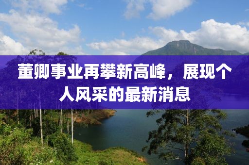 董卿事业再攀新高峰，展现个人风采的最新消息