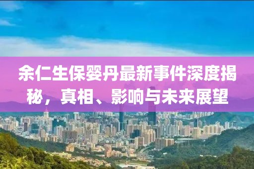 余仁生保婴丹最新事件深度揭秘，真相、影响与未来展望