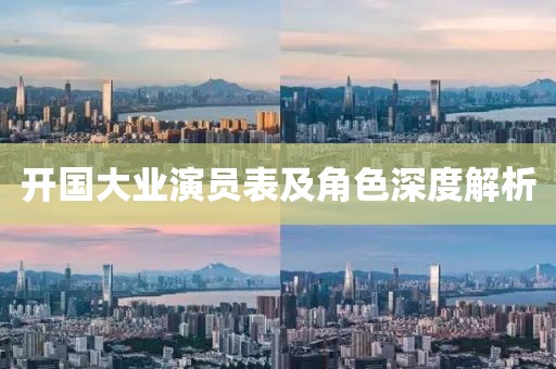 开国大业演员表及角色深度解析
