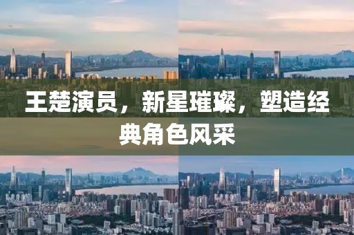 王楚演员，新星璀璨，塑造经典角色风采