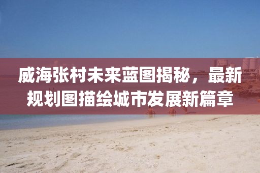 威海张村未来蓝图揭秘，最新规划图描绘城市发展新篇章