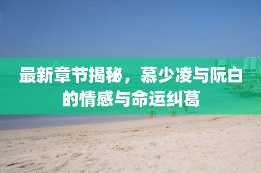 最新章节揭秘，慕少凌与阮白的情感与命运纠葛