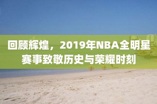 回顾辉煌，2019年NBA全明星赛事致敬历史与荣耀时刻