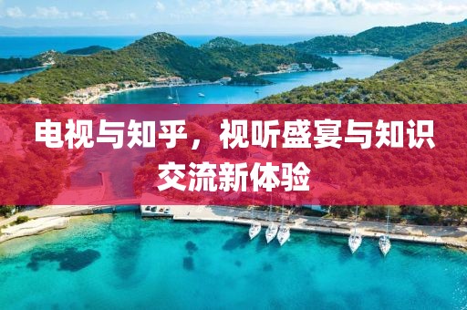 电视与知乎，视听盛宴与知识交流新体验