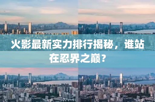 火影最新实力排行揭秘，谁站在忍界之巅？