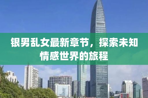 银男乱女最新章节，探索未知情感世界的旅程