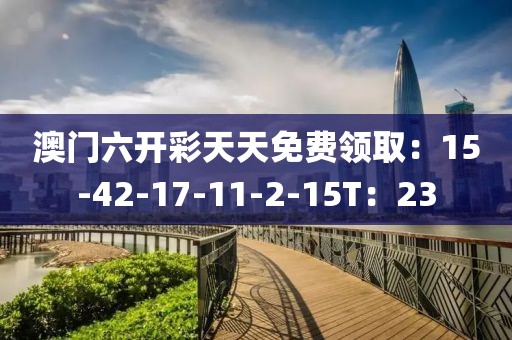 澳门六开彩天天免费领取：15-42-17-11-2-15T：23