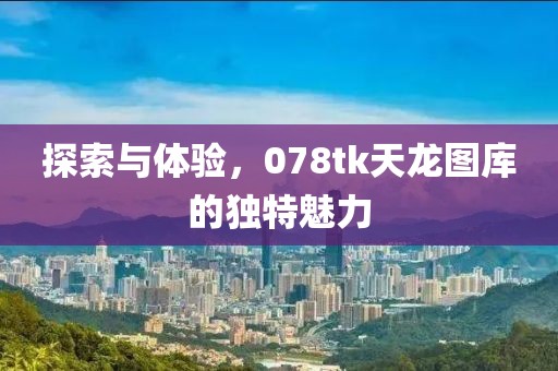 探索与体验，078tk天龙图库的独特魅力