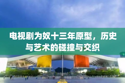 电视剧为奴十三年原型，历史与艺术的碰撞与交织