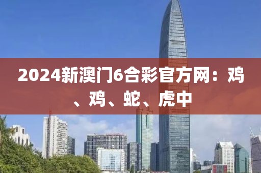 2024新澳门6合彩官方网：鸡、鸡、蛇、虎中