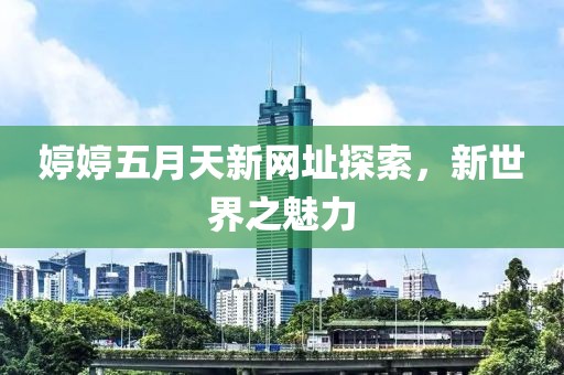 婷婷五月天新网址探索，新世界之魅力