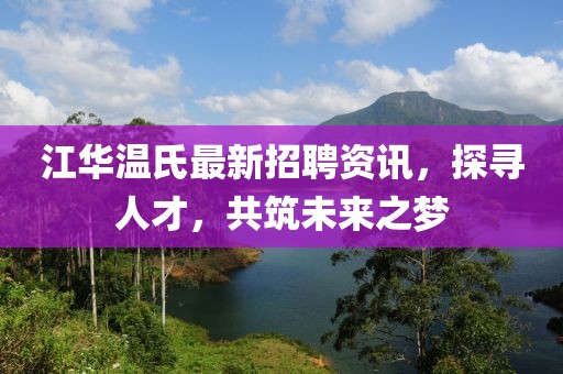 江华温氏最新招聘资讯，探寻人才，共筑未来之梦