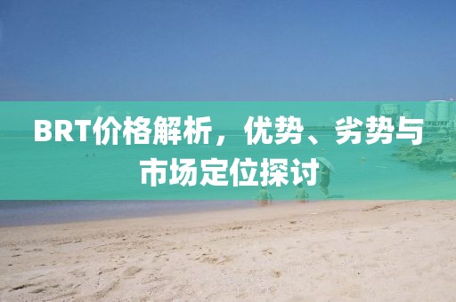 BRT价格解析，优势、劣势与市场定位探讨