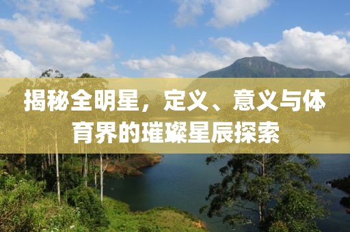 揭秘全明星，定义、意义与体育界的璀璨星辰探索