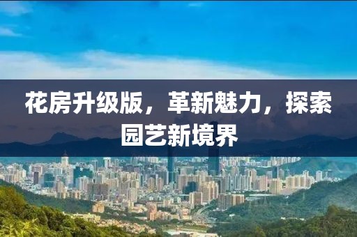 花房升级版，革新魅力，探索园艺新境界