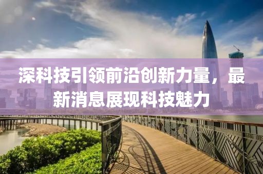 深科技引领前沿创新力量，最新消息展现科技魅力
