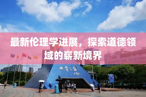 最新伦理学进展，探索道德领域的崭新境界