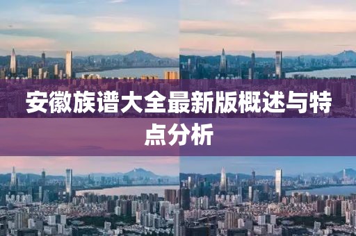安徽族谱大全最新版概述与特点分析