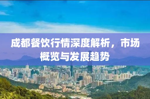 成都餐饮行情深度解析，市场概览与发展趋势