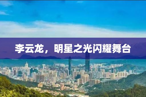 李云龙，明星之光闪耀舞台