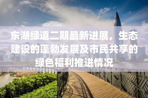 东湖绿道二期最新进展，生态建设的蓬勃发展及市民共享的绿色福利推进情况