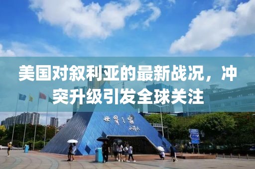 美国对叙利亚的最新战况，冲突升级引发全球关注