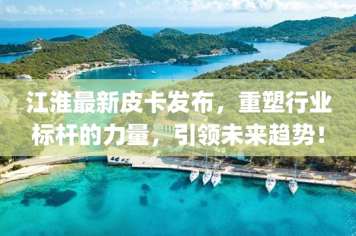 江淮最新皮卡发布，重塑行业标杆的力量，引领未来趋势！