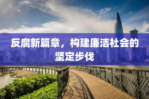 反腐新篇章，构建廉洁社会的坚定步伐