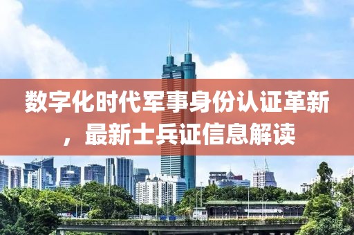 数字化时代军事身份认证革新，最新士兵证信息解读