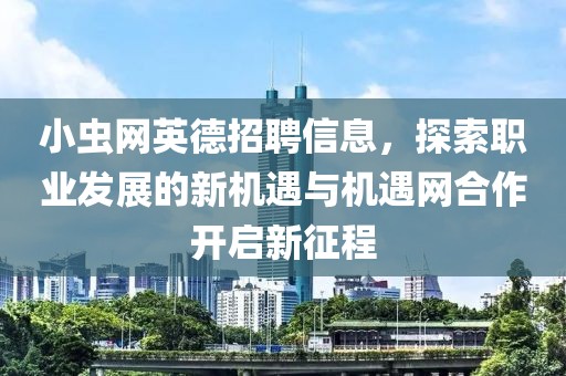 小虫网英德招聘信息，探索职业发展的新机遇与机遇网合作开启新征程