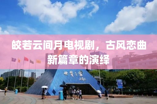 皎若云间月电视剧，古风恋曲新篇章的演绎