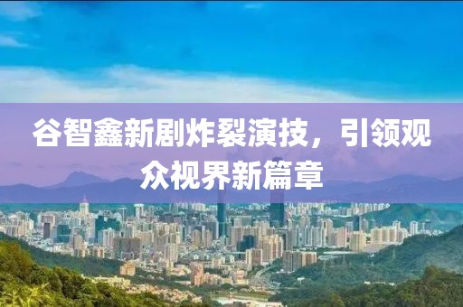 谷智鑫新剧炸裂演技，引领观众视界新篇章