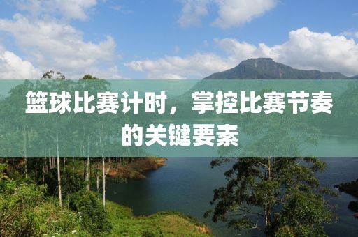 篮球比赛计时，掌控比赛节奏的关键要素
