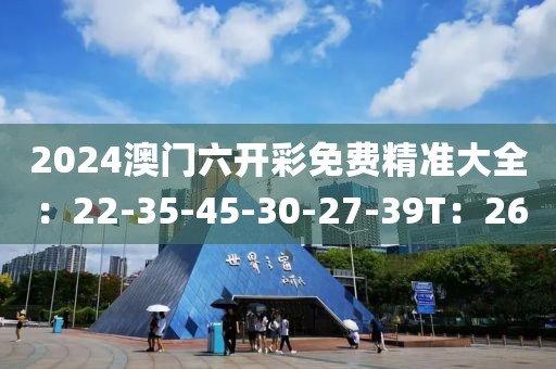 2024澳门六开彩免费精准大全：22-35-45-30-27-39T：26