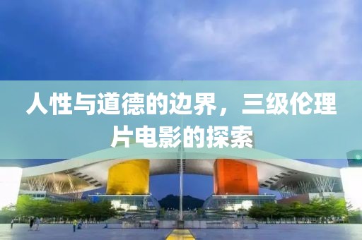人性与道德的边界，三级伦理片电影的探索