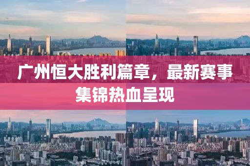 广州恒大胜利篇章，最新赛事集锦热血呈现