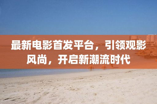 最新电影首发平台，引领观影风尚，开启新潮流时代