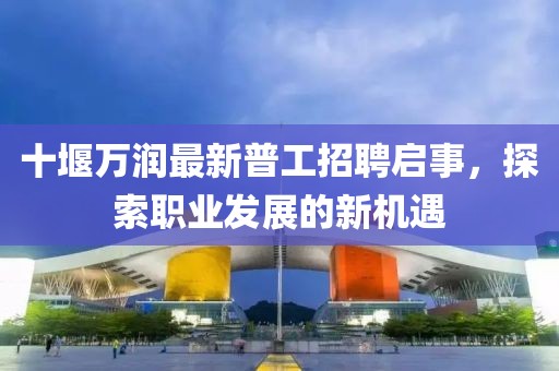 十堰万润最新普工招聘启事，探索职业发展的新机遇