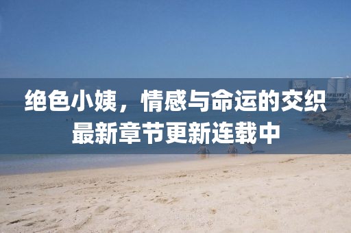 绝色小姨，情感与命运的交织最新章节更新连载中