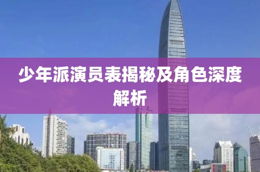 少年派演员表揭秘及角色深度解析