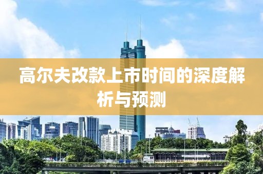 高尔夫改款上市时间的深度解析与预测
