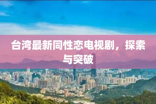 台湾最新同性恋电视剧，探索与突破