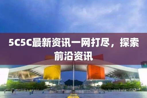 5C5C最新资讯一网打尽，探索前沿资讯