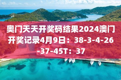 奥门天天开奖码结果2024澳门开奖记录4月9日：38-3-4-26-37-45T：37