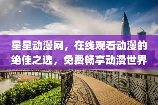 星星动漫网，在线观看动漫的绝佳之选，免费畅享动漫世界