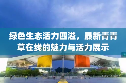 绿色生态活力四溢，最新青青草在线的魅力与活力展示
