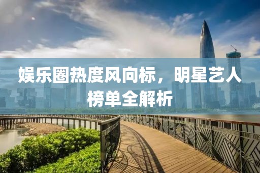 娱乐圈热度风向标，明星艺人榜单全解析