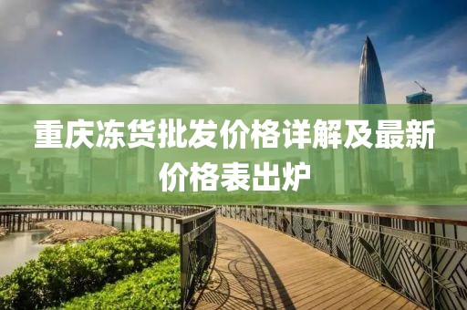 重庆冻货批发价格详解及最新价格表出炉