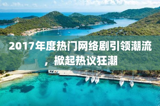 2017年度热门网络剧引领潮流，掀起热议狂潮