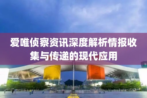 爱唯侦察资讯深度解析情报收集与传递的现代应用